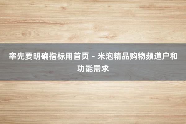 率先要明确指标用首页 - 米泡精品购物频道户和功能需求